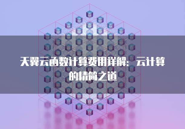 天翼云函数计算费用详解:云计算的精简之道