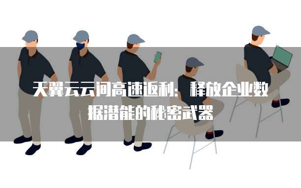 天翼云云间高速返利:释放企业数据潜能的秘密武器