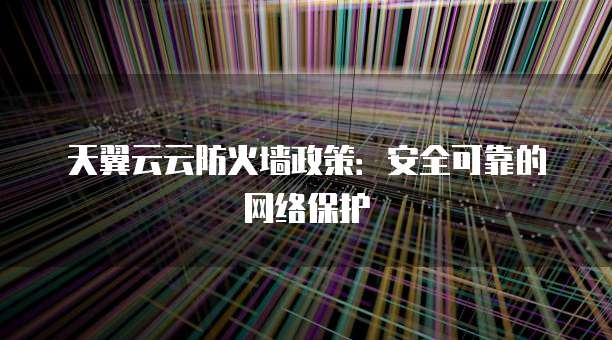 天翼云云防火墙政策:安全可靠的网络保护