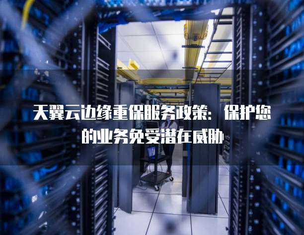 天翼云边缘重保服务政策:保护您的业务免受潜在威胁
