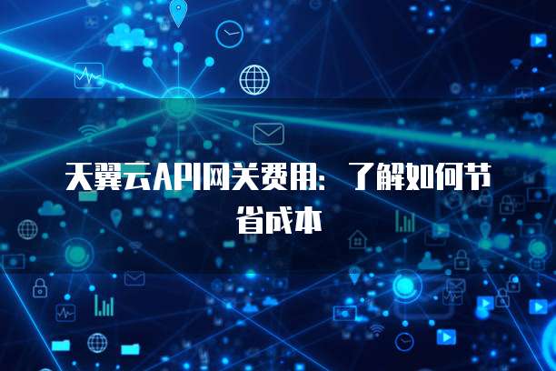 天翼云API网关费用:了解如何节省成本