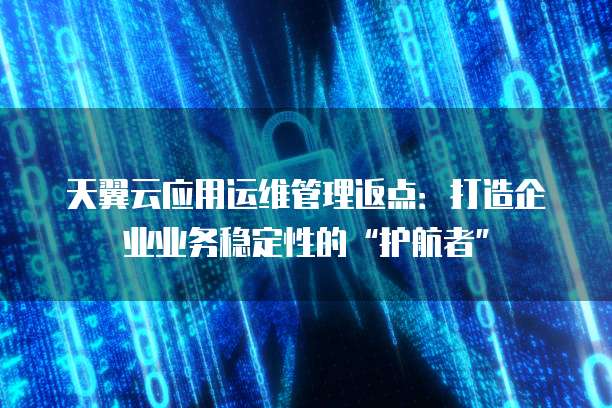 天翼云应用运维管理返点:打造企业业务稳定性的“护航者”