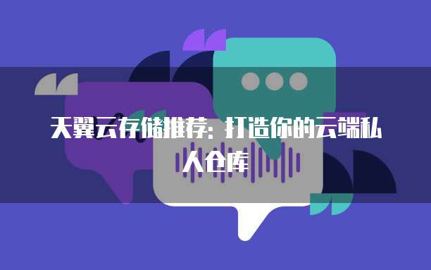 天翼云存储推荐: 打造你的云端私人仓库