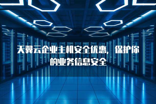 天翼云企业主机安全优惠,保护你的业务信息安全