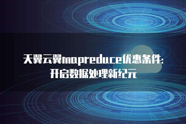 天翼云翼mapreduce优惠条件:开启数据处理新纪元