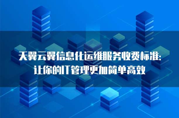 天翼云翼信息化运维服务收费标准:让你的IT管理更加简单高效