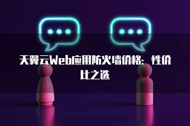 天翼云Web应用防火墙价格:性价比之选