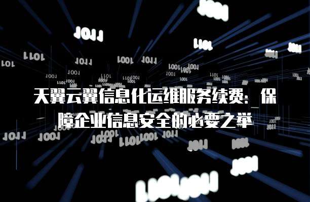 天翼云翼信息化运维服务续费:保障企业信息安全的必要之举