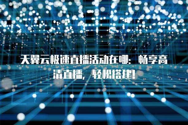 天翼云极速直播活动在哪：畅享高清直播，轻松搭建！