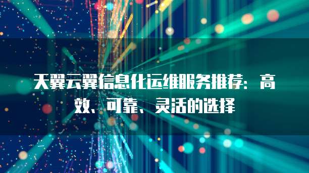 天翼云翼信息化运维服务推荐:高效、可靠、灵活的选择