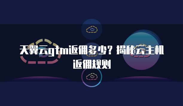 天翼云gtm返佣多少？揭秘云主机返佣规则