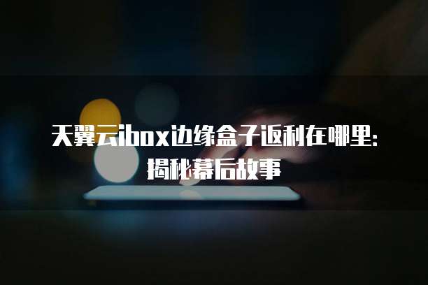 天翼云ibox边缘盒子返利在哪里:揭秘幕后故事