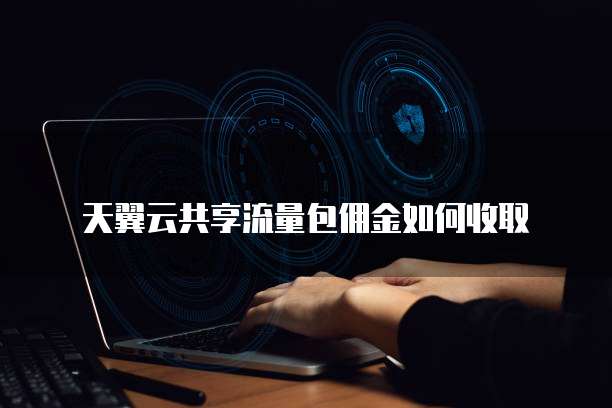 天翼云共享流量包佣金如何收取