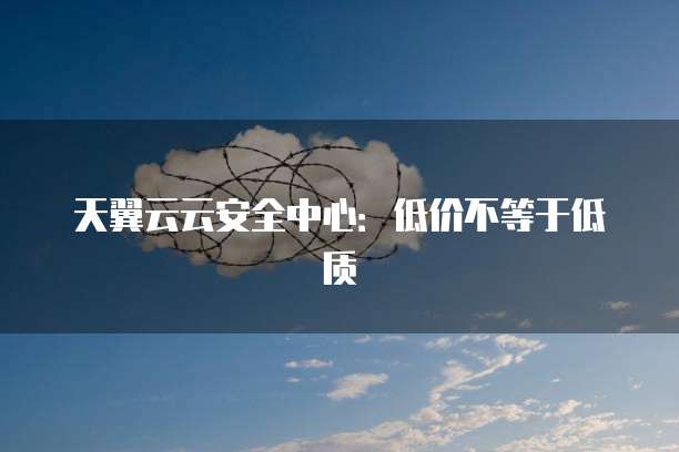 天翼云云安全中心:低价不等于低质