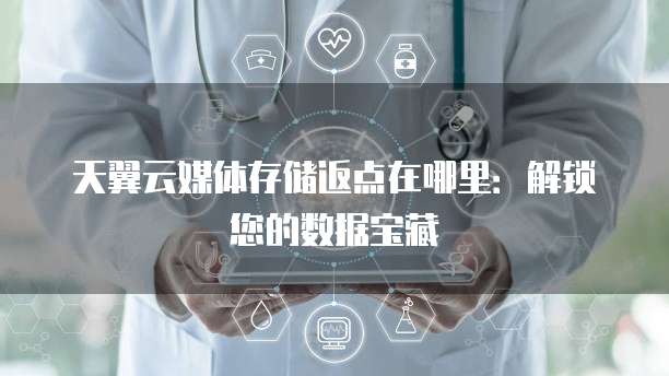 天翼云媒体存储返点在哪里:解锁您的数据宝藏