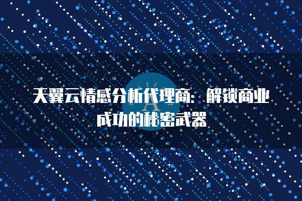 天翼云情感分析代理商:解锁商业成功的秘密武器