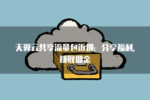 天翼云共享流量包返佣:分享福利,赚取佣金