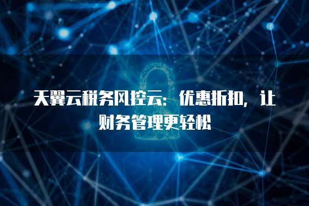 天翼云税务风控云:优惠折扣,让财务管理更轻松