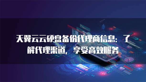 天翼云云硬盘备份代理商信息：了解代理渠道，享受高效服务