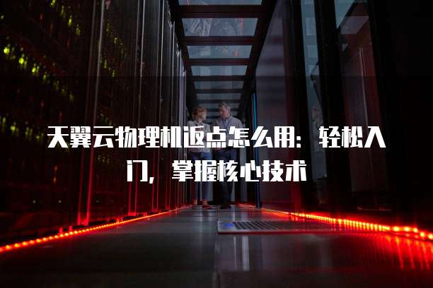 天翼云物理机返点怎么用:轻松入门,掌握核心技术