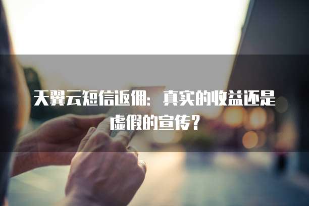 天翼云短信返佣:真实的收益还是虚假的宣传?