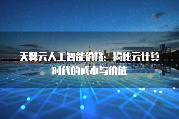 天翼云人工智能价格：揭秘云计算时代的成本与价值