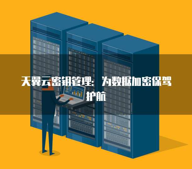 天翼云密钥管理:为数据加密保驾护航