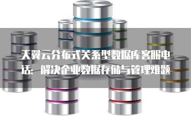 天翼云分布式关系型数据库客服电话:解决企业数据存储与管理难题