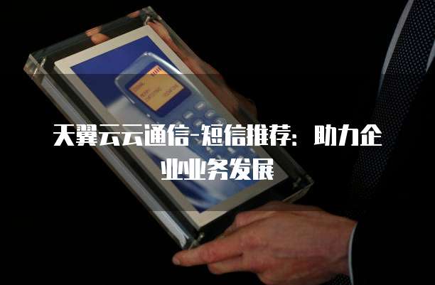 天翼云云通信-短信推荐:助力企业业务发展