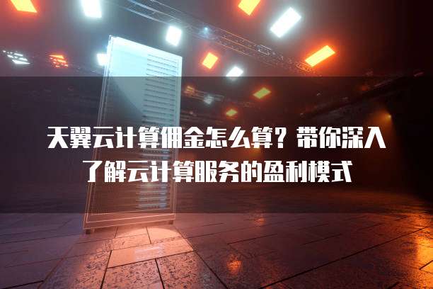 天翼云计算佣金怎么算?带你深入了解云计算服务的盈利模式