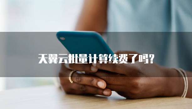 天翼云批量计算续费了吗?