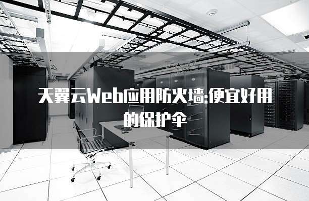 天翼云Web应用防火墙:便宜好用的保护伞