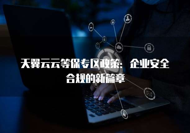 天翼云云等保专区政策：企业安全合规的新篇章
