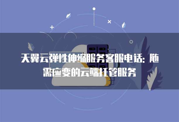 天翼云弹性伸缩服务客服电话: 随需应变的云端托管服务