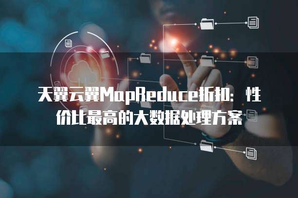 天翼云翼MapReduce折扣:性价比最高的大数据处理方案