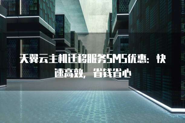 天翼云主机迁移服务SMS优惠:快速高效,省钱省心