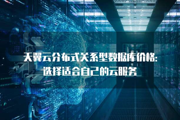 天翼云分布式关系型数据库价格:选择适合自己的云服务