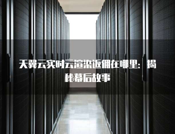 天翼云实时云渲染返佣在哪里:揭秘幕后故事