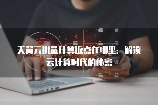天翼云批量计算返点在哪里:解锁云计算时代的秘密