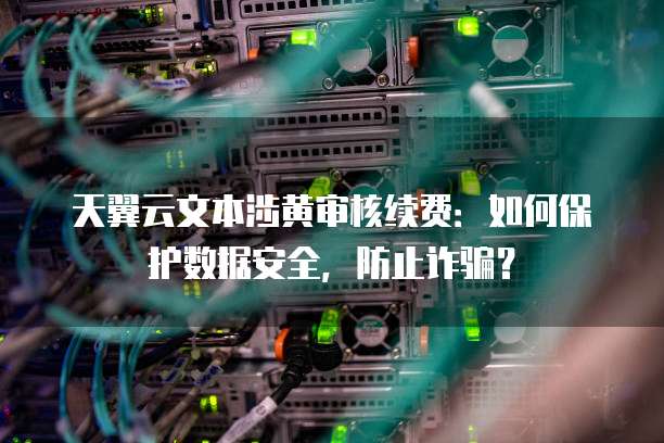 天翼云文本涉黄审核续费：如何保护数据安全，防止诈骗？