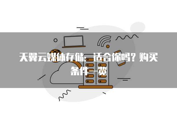 天翼云媒体存储：适合你吗？购买条件一览