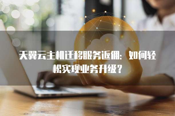 天翼云主机迁移服务返佣:如何轻松实现业务升级?
