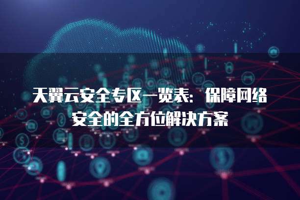 天翼云安全专区一览表:保障网络安全的全方位解决方案