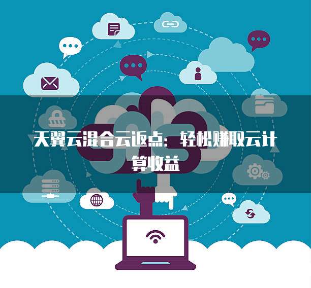 天翼云混合云返点:轻松赚取云计算收益