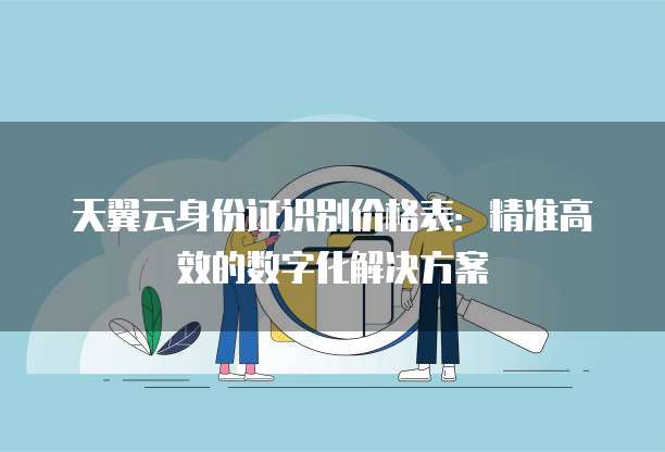 天翼云身份证识别价格表:精准高效的数字化解决方案