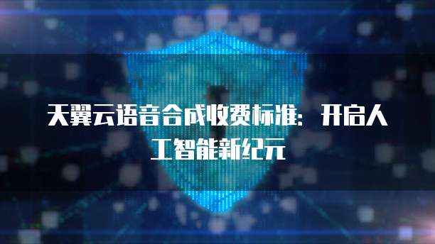 天翼云语音合成收费标准：开启人工智能新纪元