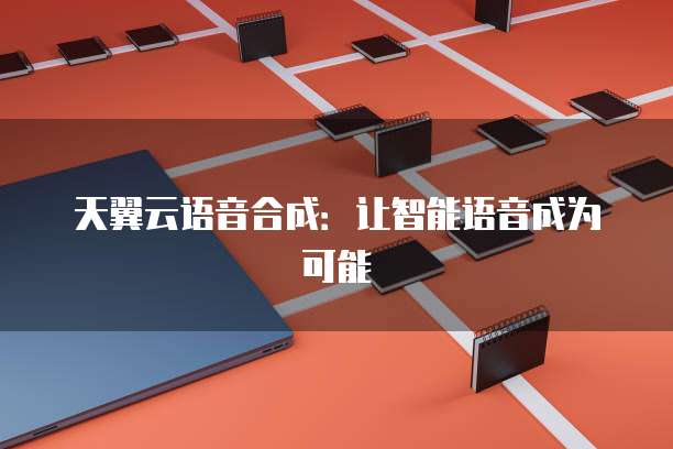 天翼云语音合成:让智能语音成为可能