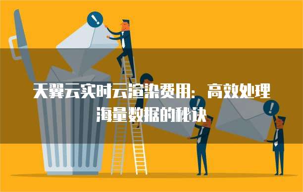 天翼云实时云渲染费用：高效处理海量数据的秘诀