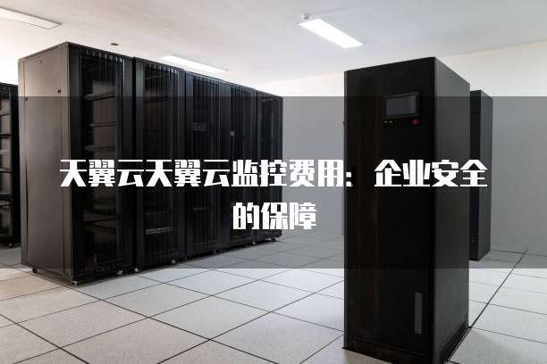 天翼云天翼云监控费用:企业安全的保障