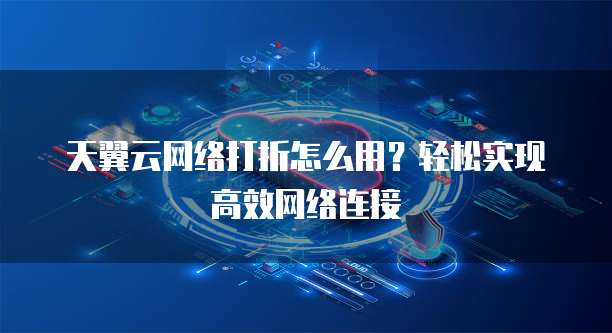 天翼云网络打折怎么用?轻松实现高效网络连接